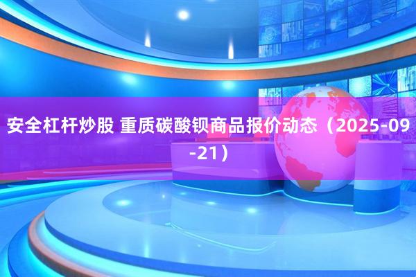 安全杠杆炒股 重质碳酸钡商品报价动态（2025-09-21）