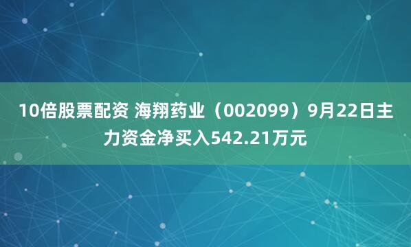 10倍股票配资 海翔药业（002099）9月22日主力资金净买入542.21万元