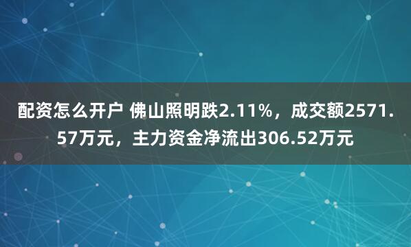 配资怎么开户 佛山照明跌2.11%，成交额2571.57万元，主力资金净流出306.52万元