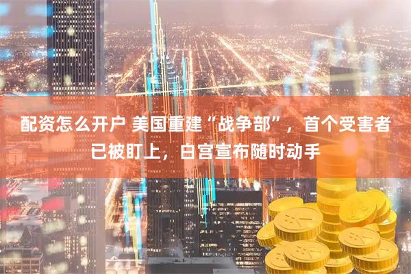配资怎么开户 美国重建“战争部”，首个受害者已被盯上，白宫宣布随时动手