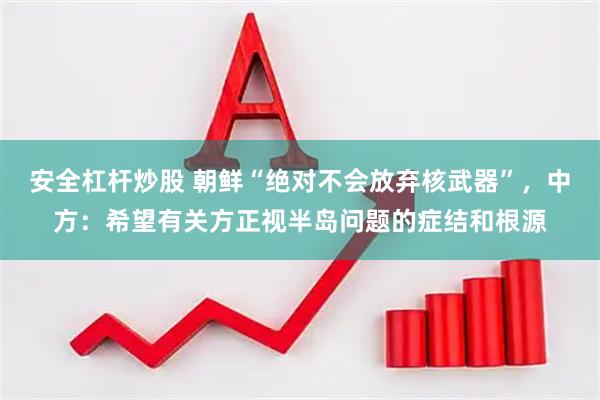 安全杠杆炒股 朝鲜“绝对不会放弃核武器”，中方：希望有关方正视半岛问题的症结和根源