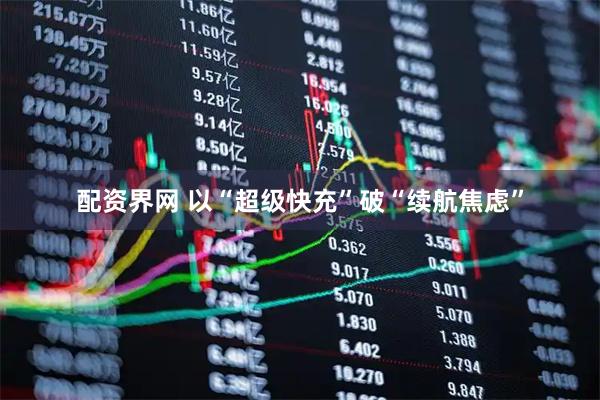 配资界网 以“超级快充”破“续航焦虑”