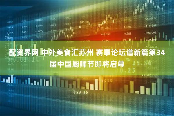 配资界网 中外美食汇苏州 赛事论坛谱新篇第34届中国厨师节即将启幕