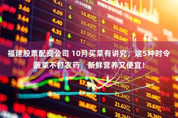 福建股票配资公司 10月买菜有讲究，这5种时令蔬菜不打农药，新鲜营养又便宜！