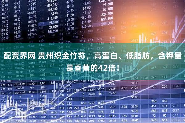 配资界网 贵州织金竹荪，高蛋白、低脂肪，含钾量是香蕉的42倍！