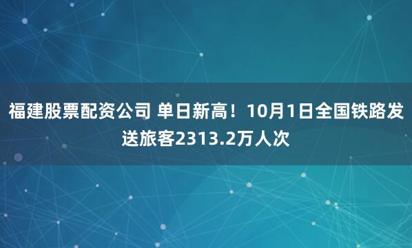 福建股票配资公司 单日新高！10月1日全国铁路发送旅客2313.2万人次