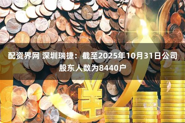 配资界网 深圳瑞捷：截至2025年10月31日公司股东人数为8440户