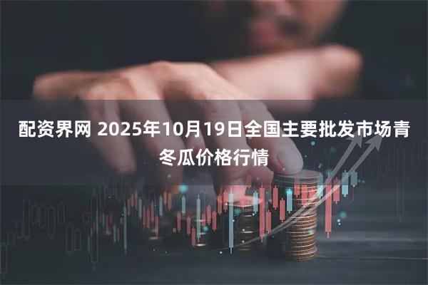 配资界网 2025年10月19日全国主要批发市场青冬瓜价格行情