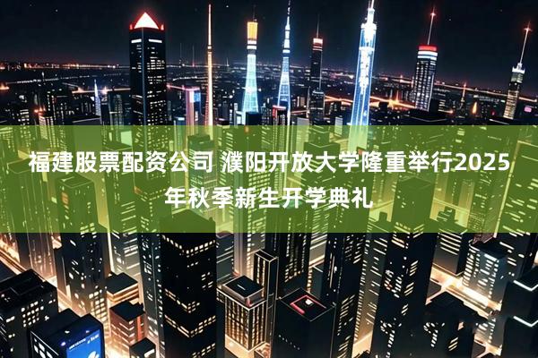 福建股票配资公司 濮阳开放大学隆重举行2025年秋季新生开学典礼