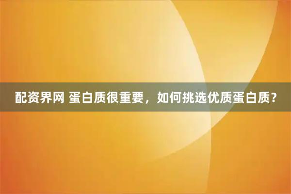 配资界网 蛋白质很重要，如何挑选优质蛋白质？