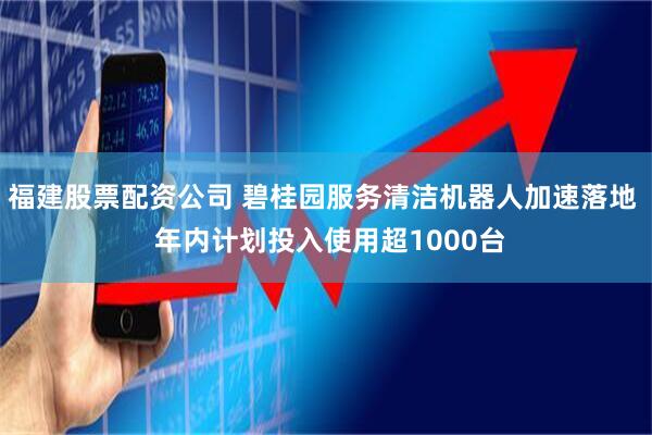 福建股票配资公司 碧桂园服务清洁机器人加速落地  年内计划投入使用超1000台