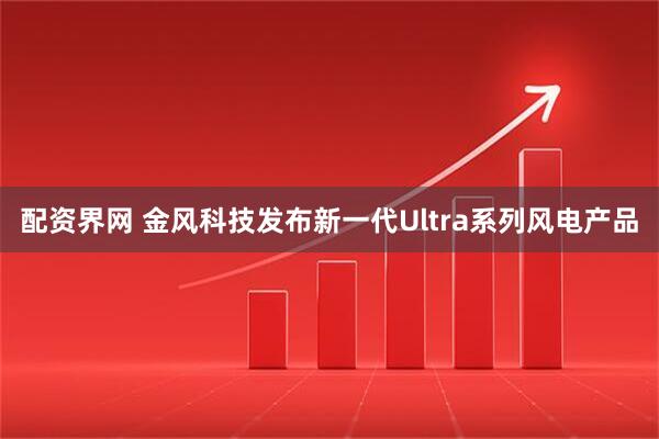 配资界网 金风科技发布新一代Ultra系列风电产品