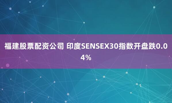 福建股票配资公司 印度SENSEX30指数开盘跌0.04%