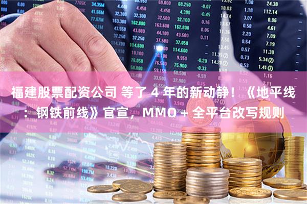 福建股票配资公司 等了 4 年的新动静！《地平线：钢铁前线》官宣，MMO + 全平台改写规则