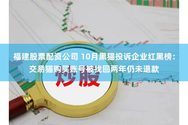 福建股票配资公司 10月黑猫投诉企业红黑榜：交易猫购买账号被找回两年仍未退款