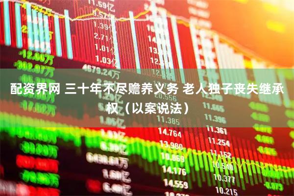 配资界网 三十年不尽赡养义务 老人独子丧失继承权（以案说法）