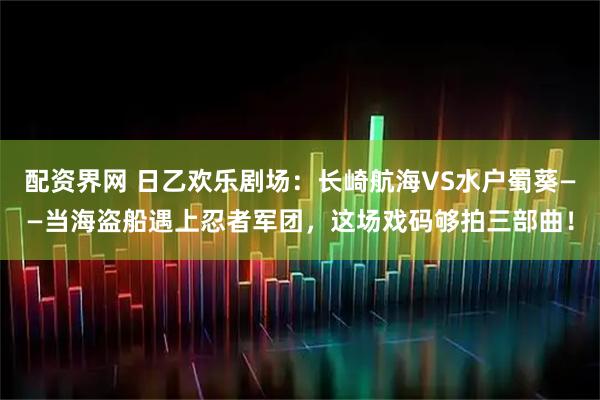 配资界网 日乙欢乐剧场：长崎航海VS水户蜀葵——当海盗船遇上忍者军团，这场戏码够拍三部曲！