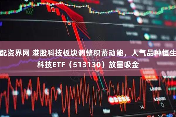 配资界网 港股科技板块调整积蓄动能，人气品种恒生科技ETF（513130）放量吸金