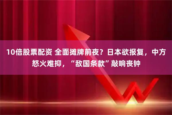 10倍股票配资 全面摊牌前夜？日本欲报复，中方怒火难抑，“敌国条款”敲响丧钟
