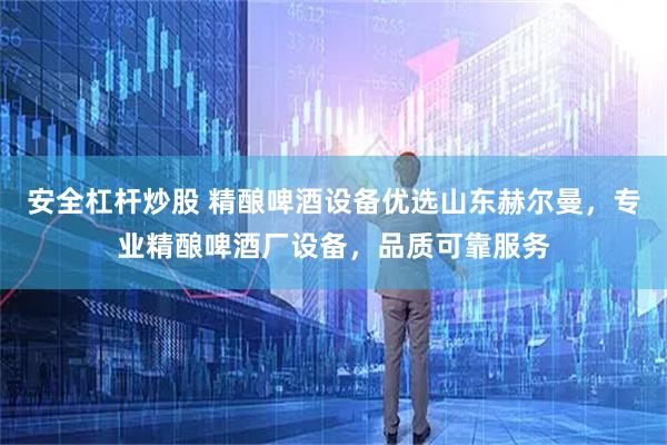 安全杠杆炒股 精酿啤酒设备优选山东赫尔曼，专业精酿啤酒厂设备，品质可靠服务
