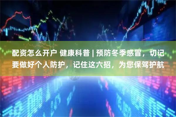 配资怎么开户 健康科普 | 预防冬季感冒，切记要做好个人防护，记住这六招，为您保驾护航