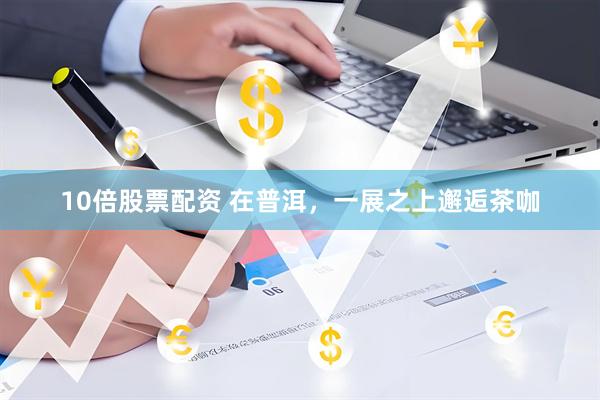 10倍股票配资 在普洱，一展之上邂逅茶咖