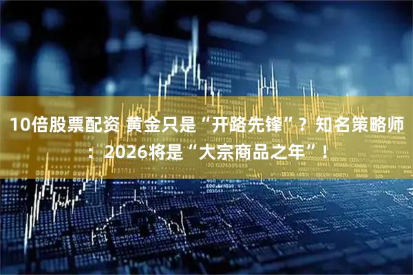 10倍股票配资 黄金只是“开路先锋”？知名策略师：2026将是“大宗商品之年”！