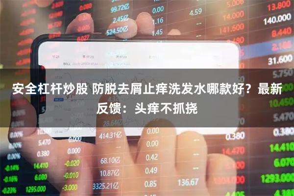安全杠杆炒股 防脱去屑止痒洗发水哪款好?最新反馈:头痒不抓挠