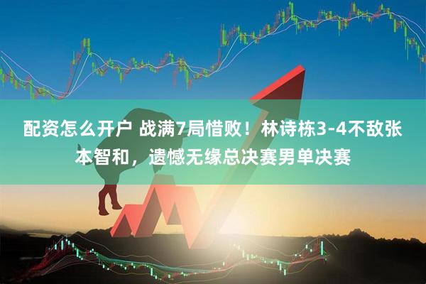 配资怎么开户 战满7局惜败！林诗栋3-4不敌张本智和，遗憾无缘总决赛男单决赛
