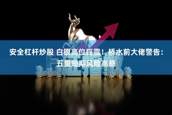 安全杠杆炒股 白银高位巨震！桥水前大佬警告：五重短期风险高悬