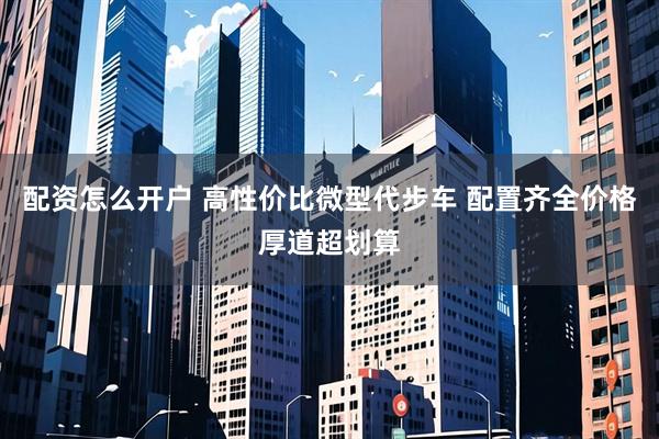配资怎么开户 高性价比微型代步车 配置齐全价格厚道超划算