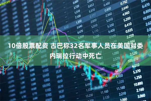10倍股票配资 古巴称32名军事人员在美国对委内瑞拉行动中死亡