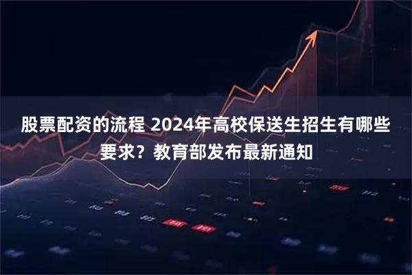 股票配资的流程 2024年高校保送生招生有哪些要求？教育部发布最新通知