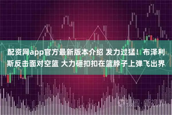配资网app官方最新版本介绍 发力过猛！布泽利斯反击面对空篮 大力砸扣扣在篮脖子上弹飞出界
