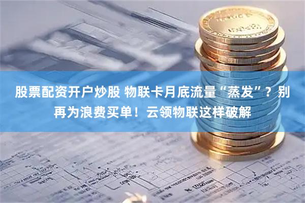 股票配资开户炒股 物联卡月底流量“蒸发”？别再为浪费买单！云领物联这样破解