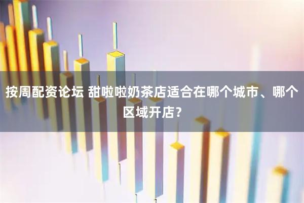 按周配资论坛 甜啦啦奶茶店适合在哪个城市、哪个区域开店？