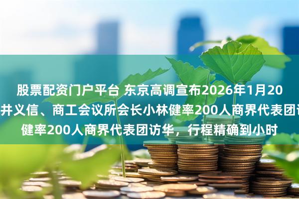 股票配资门户平台 东京高调宣布2026年1月20-23日由经团联会长筒井义信、商工会议所会长小林健率200人商界代表团访华，行程精确到小时