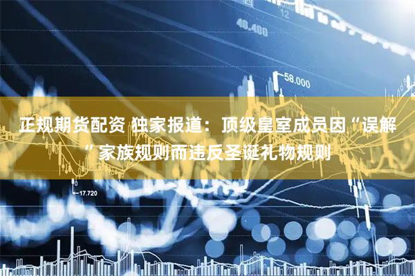 正规期货配资 独家报道：顶级皇室成员因“误解”家族规则而违反圣诞礼物规则