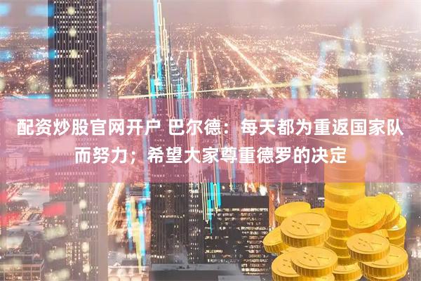 配资炒股官网开户 巴尔德：每天都为重返国家队而努力；希望大家尊重德罗的决定