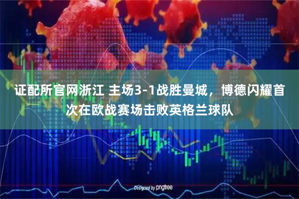 证配所官网浙江 主场3-1战胜曼城，博德闪耀首次在欧战赛场击败英格兰球队