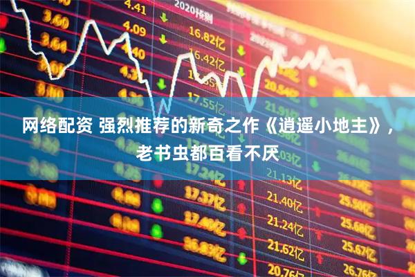 网络配资 强烈推荐的新奇之作《逍遥小地主》，老书虫都百看不厌