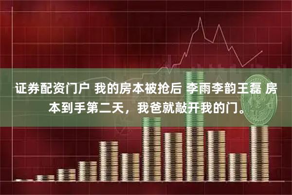 证券配资门户 我的房本被抢后 李雨李韵王磊 房本到手第二天，我爸就敲开我的门。