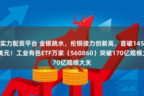 实力配资平台 金银跳水，伦铜接力创新高，首破14500美元！工业有色ETF万家（560860）突破170亿规模大关