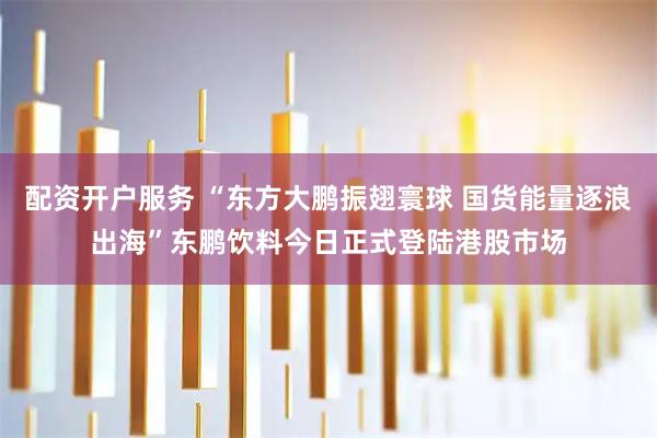 配资开户服务 “东方大鹏振翅寰球 国货能量逐浪出海”东鹏饮料今日正式登陆港股市场