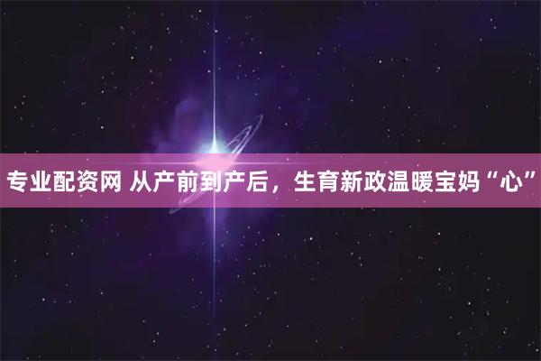 专业配资网 从产前到产后，生育新政温暖宝妈“心”