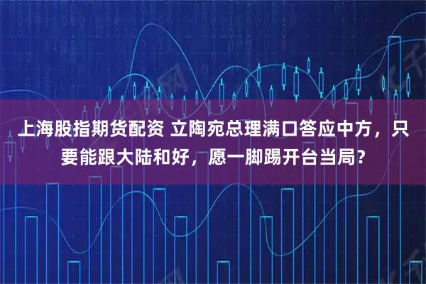 上海股指期货配资 立陶宛总理满口答应中方，只要能跟大陆和好，愿一脚踢开台当局？