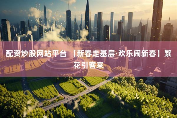 配资炒股网站平台 【新春走基层·欢乐闹新春】繁花引客来