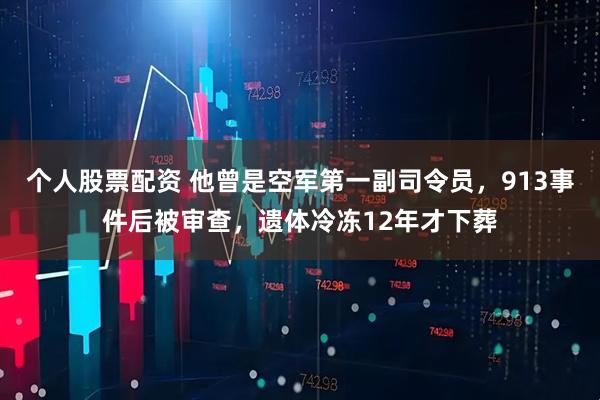 个人股票配资 他曾是空军第一副司令员，913事件后被审查，遗体冷冻12年才下葬