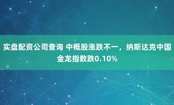 实盘配资公司查询 中概股涨跌不一，纳斯达克中国金龙指数跌0.10%