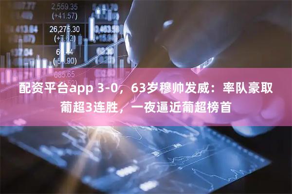 配资平台app 3-0，63岁穆帅发威：率队豪取葡超3连胜，一夜逼近葡超榜首